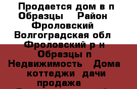 Продается дом в п.Образцы. › Район ­ Фроловский - Волгоградская обл., Фроловский р-н, Образцы п. Недвижимость » Дома, коттеджи, дачи продажа   . Волгоградская обл.